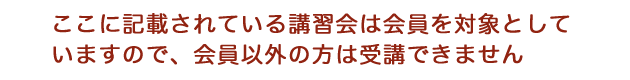 ここに記載されている講習会は会員を対象としていますので、会員以外の方は受講できません